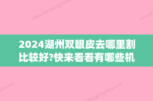 2024湖州双眼皮去哪里割比较好?快来看看有哪些机构上榜了！(湖州割双眼皮哪里比较好)