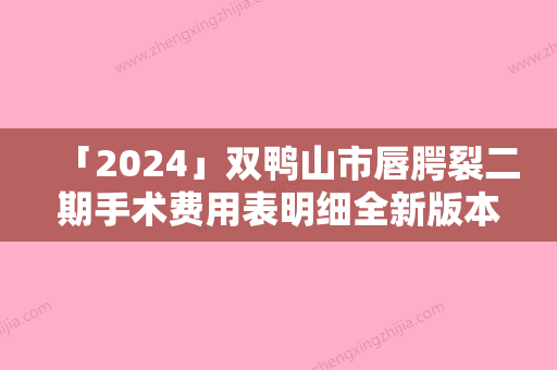 「2024」双鸭山市唇腭裂二期手术费用表明细全新版本一览（双鸭山市唇腭裂二期手术手术价格详情）