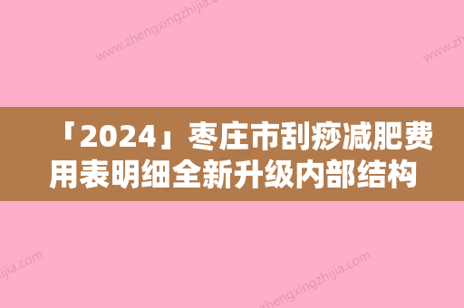 「2024」枣庄市刮痧减肥费用表明细全新升级内部结构（枣庄市刮痧减肥手术价格是多少呢）