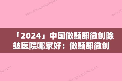 「2024」中国做颞部微创除皱医院哪家好：做颞部微创除皱医院50强名单汇总