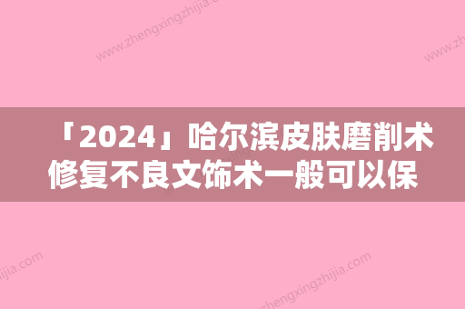 「2024」哈尔滨皮肤磨削术修复不良文饰术一般可以保持多长的时间