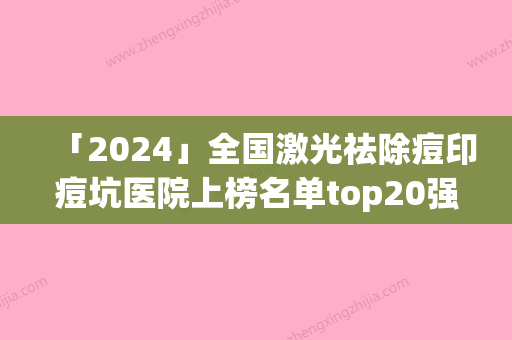 「2024」全国激光祛除痘印痘坑医院上榜名单top20强收官-谁能夺得榜首