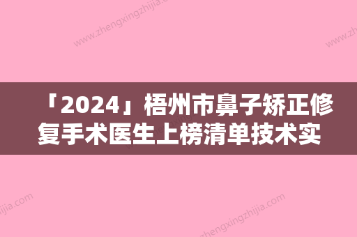 「2024」梧州市鼻子矫正修复手术医生上榜清单技术实力对比（廖鑫医生口碑自查盘点）