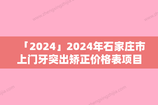 「2024」2024年石家庄市上门牙突出矫正价格表项目查询-石家庄市上门牙突出矫正花费价格