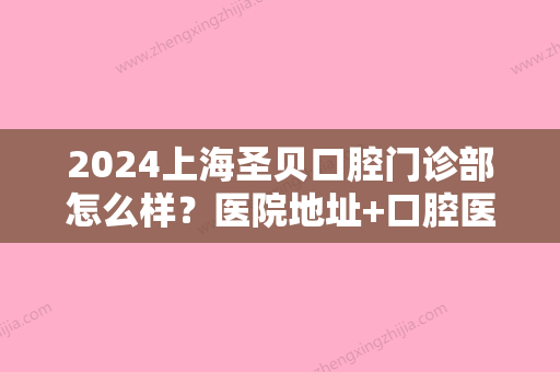 2024上海圣贝口腔门诊部怎么样？医院地址+口腔医生+牙齿正畸案例