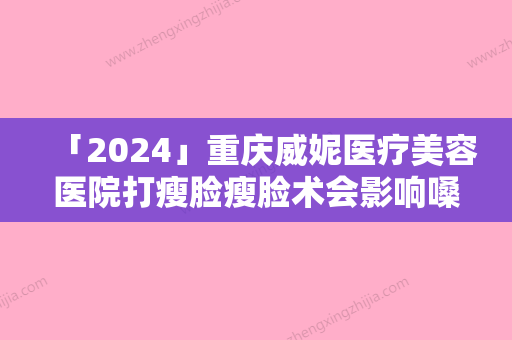 「2024」重庆威妮医疗美容医院打瘦脸瘦脸术会影响嗓音嗅觉吗