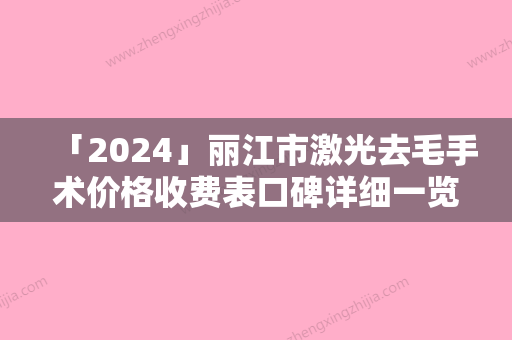 「2024」丽江市激光去毛手术价格收费表口碑详细一览（丽江市激光去毛手术费用会贵吗）