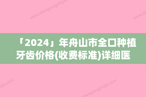 「2024」年舟山市全口种植牙齿价格(收费标准)详细医生完整曝光一览（舟山市全口种植牙齿术大概需要花多少钱）