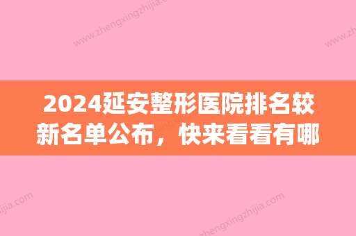 2024延安整形医院排名较新名单公布，快来看看有哪些机构上榜了！(延安医院整形外科)