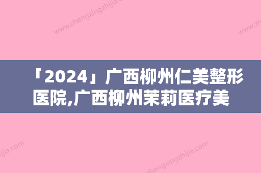 「2024」广西柳州仁美整形医院,广西柳州茉莉医疗美容门诊部口碑横评哪家好