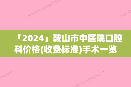 「2024」鞍山市中医院口腔科价格(收费标准)手术一览-附儿童涂氟防龋案例