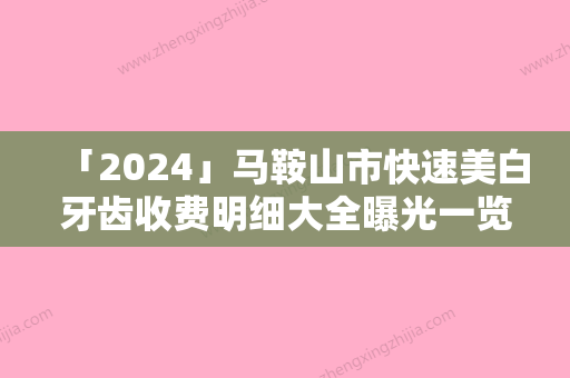 「2024」马鞍山市快速美白牙齿收费明细大全曝光一览-马鞍山市快速美白牙齿价格