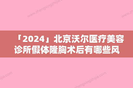 「2024」北京沃尔医疗美容诊所假体隆胸术后有哪些风险出现-北京沃尔医疗美容诊所假体隆胸术的副作用和风险