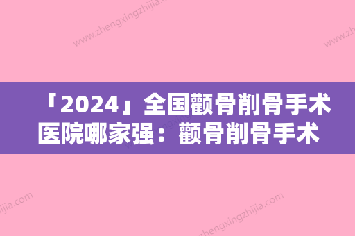 「2024」全国颧骨削骨手术医院哪家强：颧骨削骨手术医院前50名名气远扬