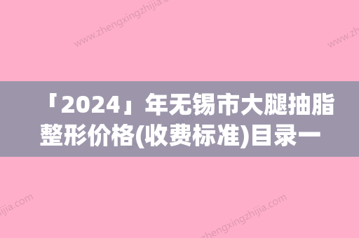 「2024」年无锡市大腿抽脂整形价格(收费标准)目录一览（无锡市大腿抽脂整形价格需要多少啊）