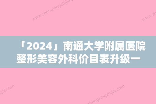 「2024」南通大学附属医院整形美容外科价目表升级一览附贴发耳怎么矫正案例