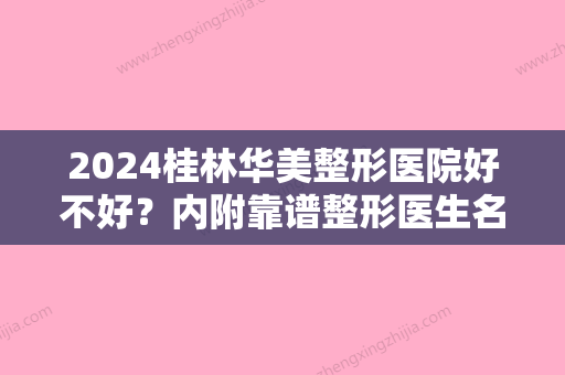 2024桂林华美整形医院好不好？内附靠谱整形医生名单+隆鼻整形案例