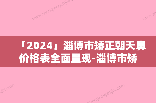 「2024」淄博市矫正朝天鼻价格表全面呈现-淄博市矫正朝天鼻费用是多少钱一般