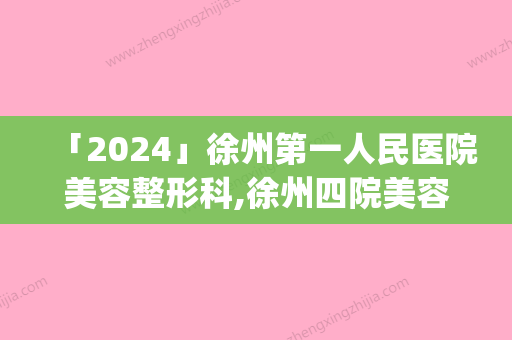 「2024」徐州第一人民医院美容整形科,徐州四院美容整形科热门top口碑盘点