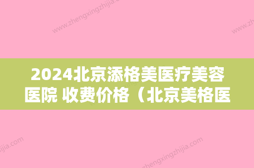 2024北京添格美医疗美容医院 收费价格（北京美格医疗美容医院地址）