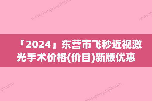 「2024」东营市飞秒近视激光手术价格(价目)新版优惠一览-东营市飞秒近视激光手术手术价格到底贵不贵