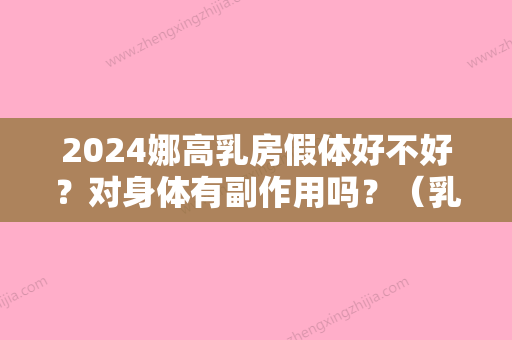 2024娜高乳房假体好不好？对身体有副作用吗？（乳房做假体有副作用吗）