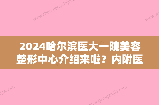 2024哈尔滨医大一院美容整形中心介绍来啦？内附医院整形项目快点进来了解一下吧！