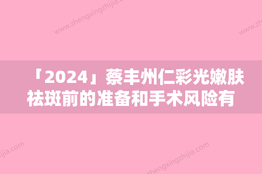 「2024」蔡丰州仁彩光嫩肤祛斑前的准备和手术风险有哪些