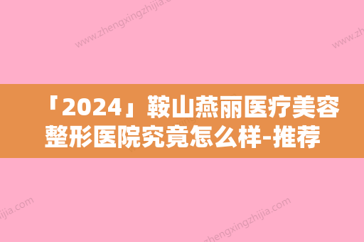 「2024」鞍山燕丽医疗美容整形医院究竟怎么样-推荐林峰医生,王玥医生,李大宇医生