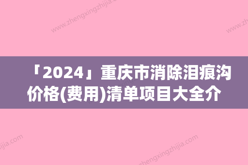 「2024」重庆市消除泪痕沟价格(费用)清单项目大全介绍-重庆市消除泪痕沟整形费用多少钱