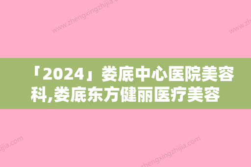 「2024」娄底中心医院美容科,娄底东方健丽医疗美容哪家好一目了然