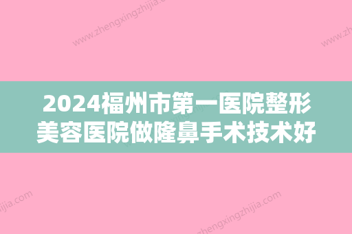 2024福州市第一医院整形美容医院做隆鼻手术技术好不好？内附隆鼻真实案例分享！