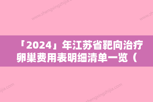 「2024」年江苏省靶向治疗卵巢费用表明细清单一览（江苏省靶向治疗卵巢费用为什么这么高呢）