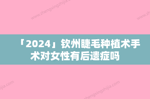 「2024」钦州睫毛种植术手术对女性有后遗症吗