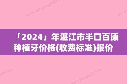 「2024」年湛江市半口百康种植牙价格(收费标准)报价大全（湛江市半口百康种植牙手术价格大致要多少）