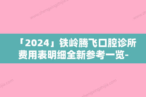 「2024」铁岭腾飞口腔诊所费用表明细全新参考一览-附纯钛合金牙齿案例