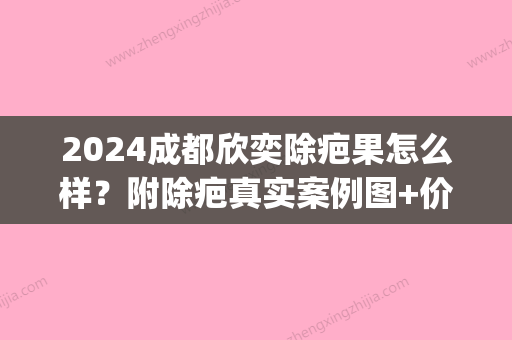 2024成都欣奕除疤果怎么样？附除疤真实案例图+价目表(欣奕除疤真的能祛疤嘛)