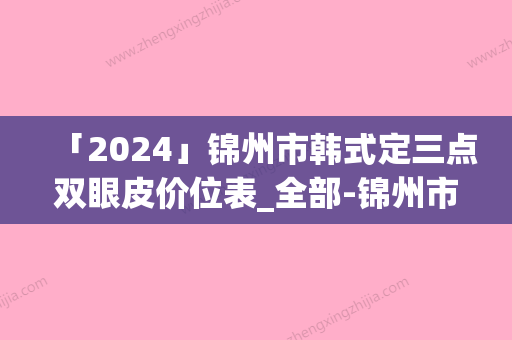 「2024」锦州市韩式定三点双眼皮价位表_全部-锦州市韩式定三点双眼皮手术一般价格是多少钱