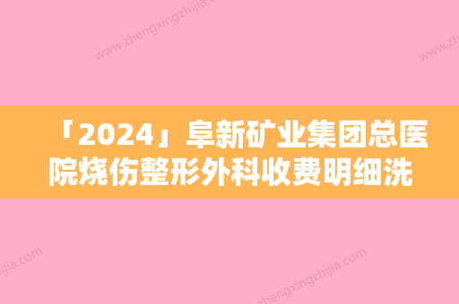 「2024」阜新矿业集团总医院烧伤整形外科收费明细洗心革面附做阴唇粘连手术案例