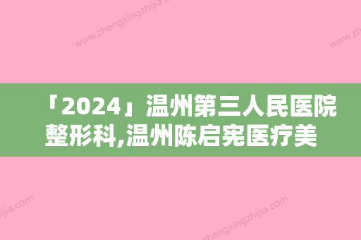 「2024」温州第三人民医院整形科,温州陈启宪医疗美容诊所技术比拼	，实力一清二楚