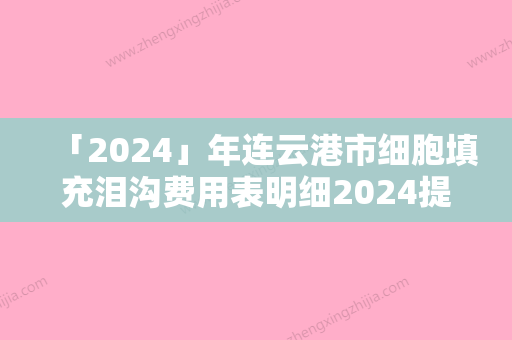 「2024」年连云港市细胞填充泪沟费用表明细2024提前曝光（连云港市细胞填充泪沟美容费用需要多少）