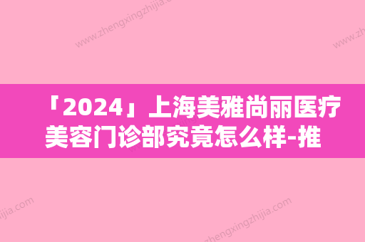 「2024」上海美雅尚丽医疗美容门诊部究竟怎么样-推荐王晨羽医生,王刚刚医生,卞添颖医生