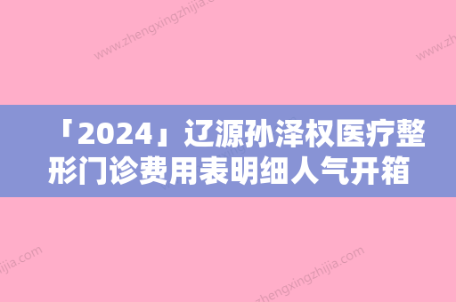 「2024」辽源孙泽权医疗整形门诊费用表明细人气开箱一览附翘捷重睑术案例