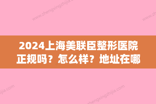 2024上海美联臣整形医院正规吗？怎么样？地址在哪？附隆鼻案例(上海美联臣医疗整形)