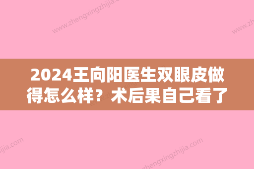 2024王向阳医生双眼皮做得怎么样？术后果自己看了都心动~