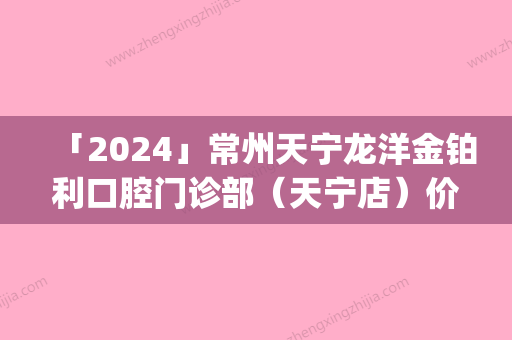 「2024」常州天宁龙洋金铂利口腔门诊部（天宁店）价格(费用)清单全新一期-附激光洗牙齿案例