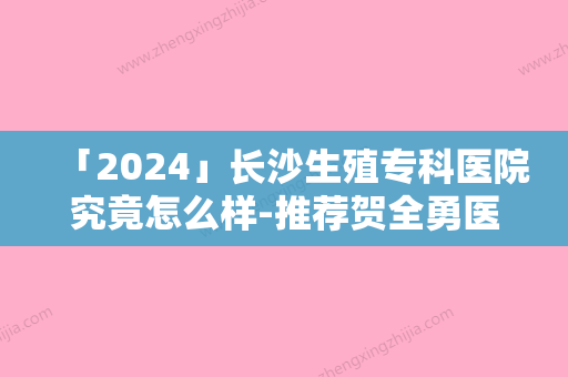 「2024」长沙生殖专科医院究竟怎么样-推荐贺全勇医生,罗成群医生,李萍医生