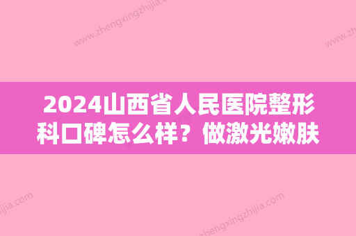 2024山西省人民医院整形科口碑怎么样？做激光嫩肤价格贵不贵？来看介绍吧！