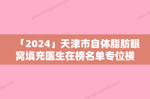 「2024」天津市自体脂肪眼窝填充医生在榜名单专位横评-天津市杨珈宁整形医生