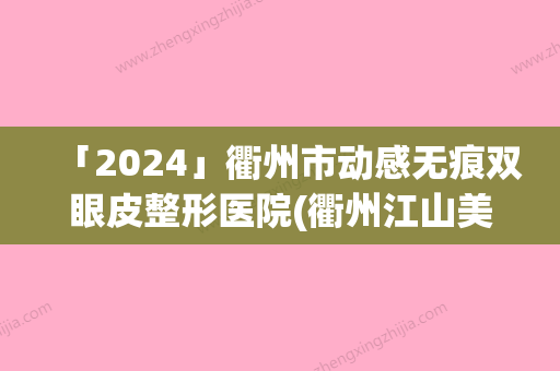 「2024」衢州市动感无痕双眼皮整形医院(衢州江山美仁医疗美容已多次入围)